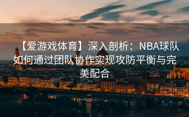 【爱游戏体育】深入剖析：NBA球队如何通过团队协作实现攻防平衡与完美配合
