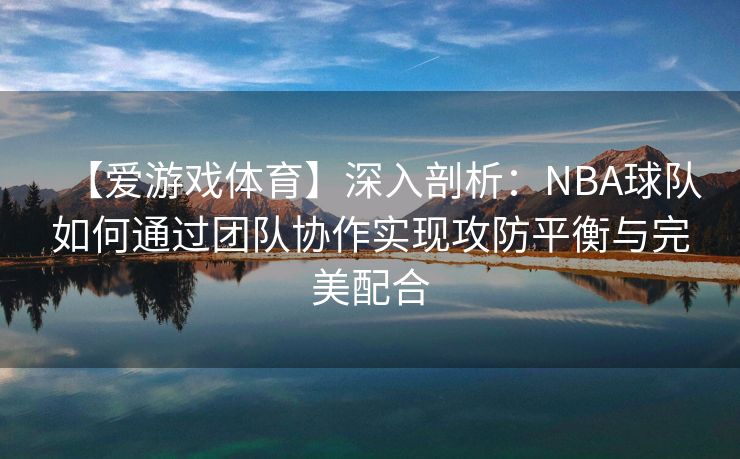 【爱游戏体育】深入剖析:NBA球队如何通过团队协作实现攻防平衡与完美配合 【爱游戏体育】深入剖析:NBA球队如何通过团队协作实现攻防平衡与完美配合