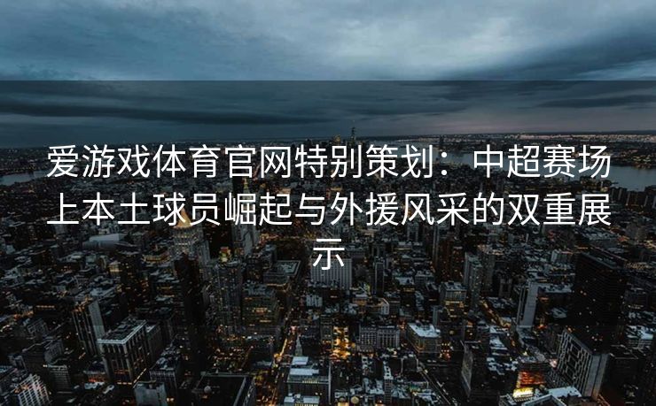 爱游戏体育官网特别策划：中超赛场上本土球员崛起与外援风采的双重展示