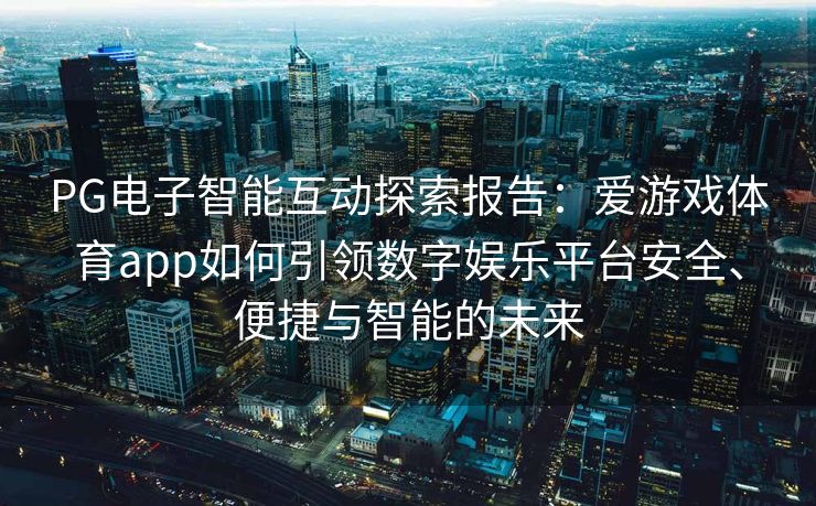 PG电子智能互动探索报告：爱游戏体育app如何引领数字娱乐平台安全、便捷与智能的未来
