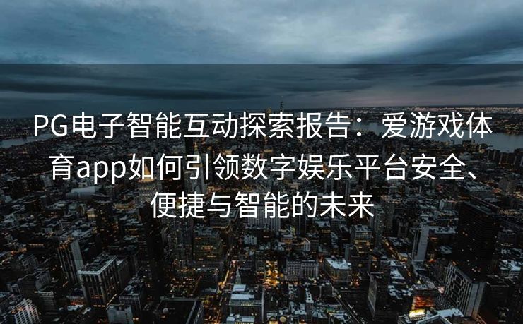 PG电子智能互动探索报告：爱游戏体育app如何引领数字娱乐平台安全、便捷与智能的未来
