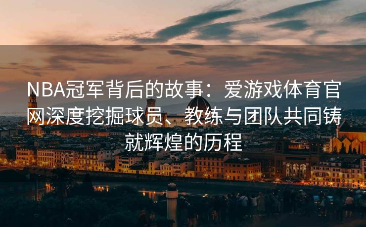 NBA冠军背后的故事：爱游戏体育官网深度挖掘球员、教练与团队共同铸就辉煌的历程