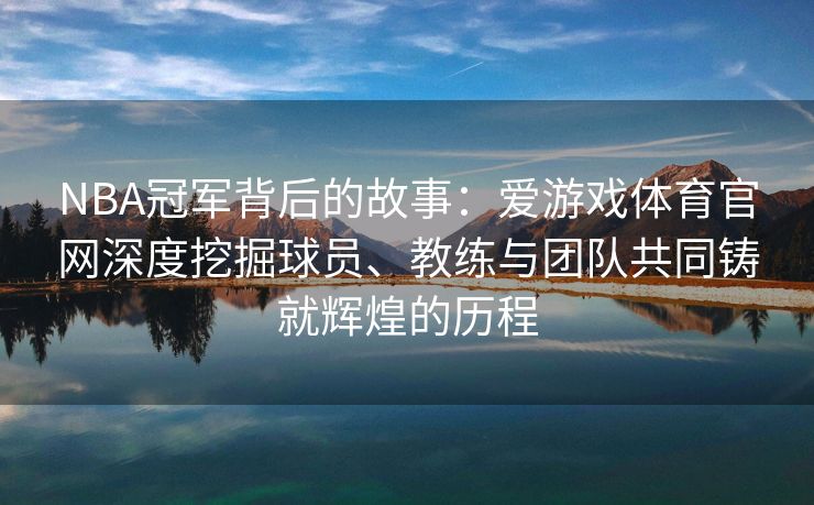 NBA冠军背后的故事：爱游戏体育官网深度挖掘球员、教练与团队共同铸就辉煌的历程