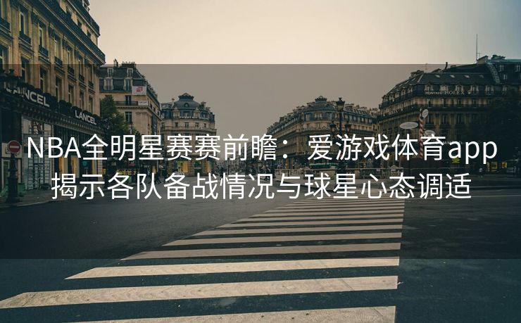 NBA全明星赛赛前瞻：爱游戏体育app揭示各队备战情况与球星心态调适