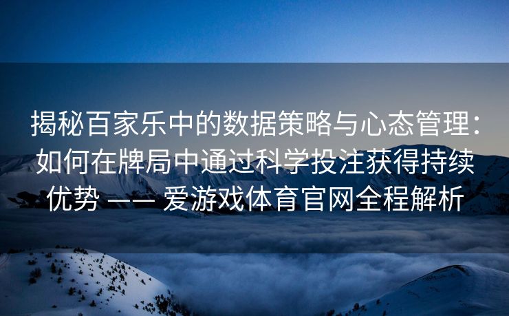揭秘百家乐中的数据策略与心态管理：如何在牌局中通过科学投注获得持续优势 —— 爱游戏体育官网全程解析