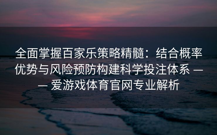 全面掌握百家乐策略精髓：结合概率优势与风险预防构建科学投注体系 —— 爱游戏体育官网专业解析