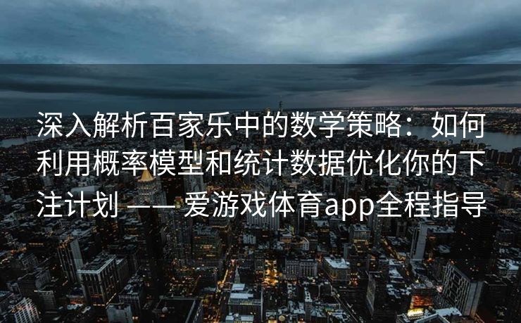 深入解析百家乐中的数学策略：如何利用概率模型和统计数据优化你的下注计划 —— 爱游戏体育app全程指导