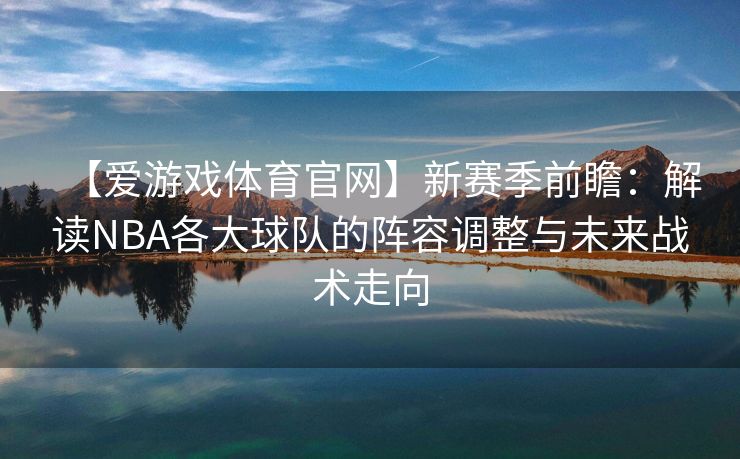 【爱游戏体育官网】新赛季前瞻：解读NBA各大球队的阵容调整与未来战术走向