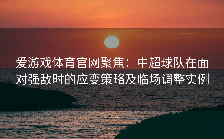 爱游戏体育官网聚焦：中超球队在面对强敌时的应变策略及临场调整实例