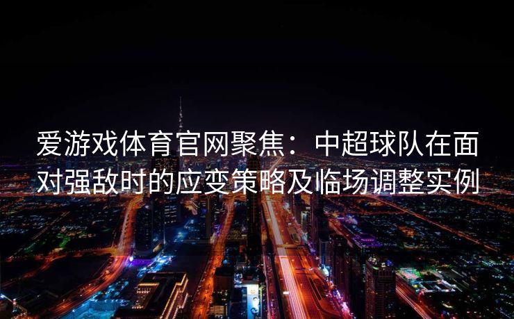 爱游戏体育官网聚焦：中超球队在面对强敌时的应变策略及临场调整实例