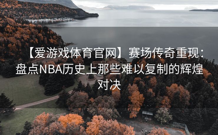 【爱游戏体育官网】赛场传奇重现：盘点NBA历史上那些难以复制的辉煌对决