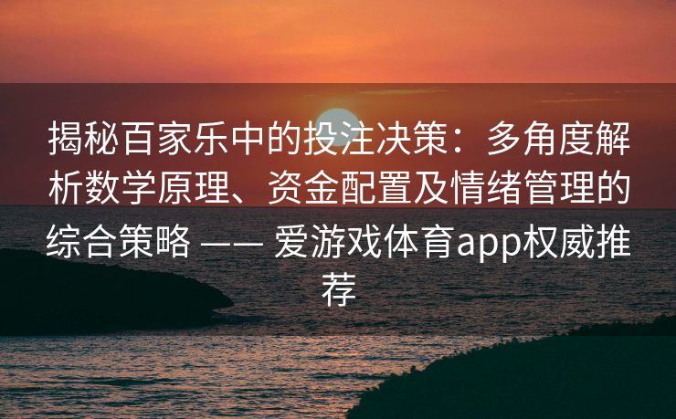 揭秘百家乐中的投注决策：多角度解析数学原理、资金配置及情绪管理的综合策略 —— 爱游戏体育app权威推荐