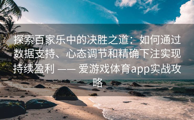 探索百家乐中的决胜之道：如何通过数据支持、心态调节和精确下注实现持续盈利 —— 爱游戏体育app实战攻略