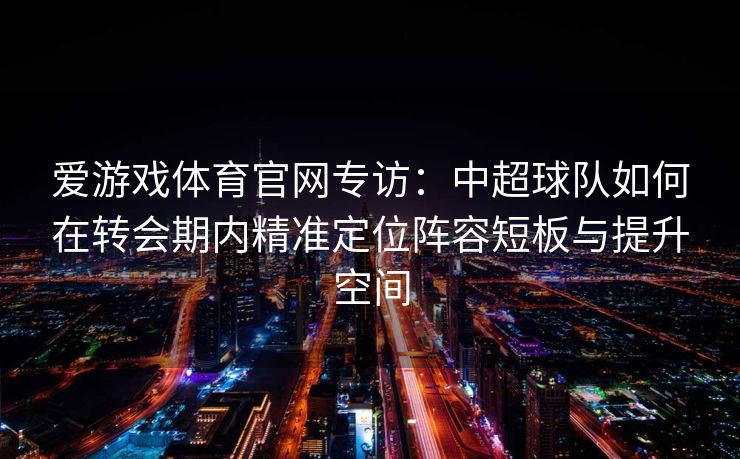 爱游戏体育官网专访：中超球队如何在转会期内精准定位阵容短板与提升空间