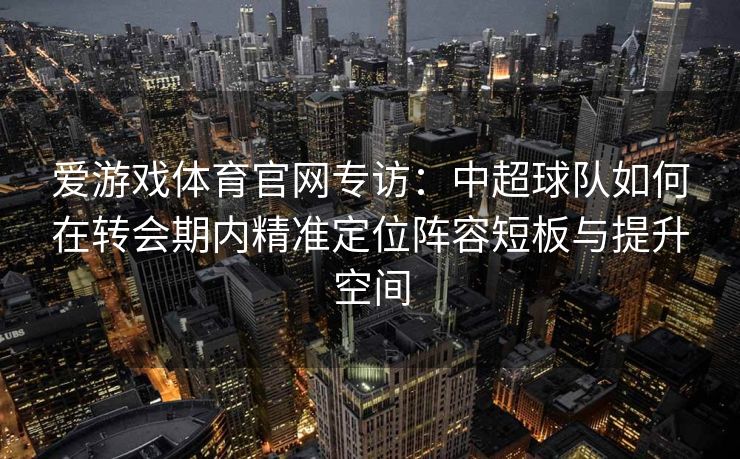 爱游戏体育官网专访：中超球队如何在转会期内精准定位阵容短板与提升空间
