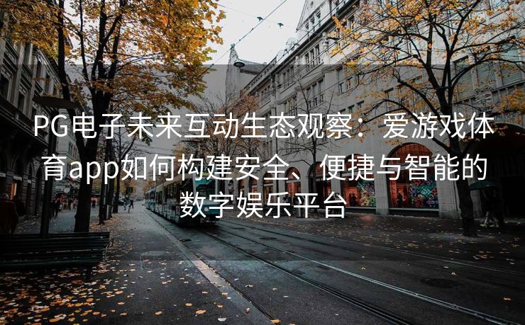 PG电子未来互动生态观察：爱游戏体育app如何构建安全、便捷与智能的数字娱乐平台