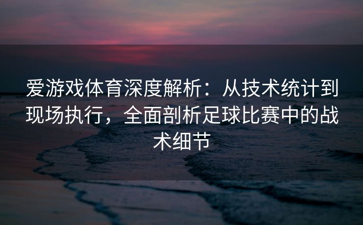 爱游戏体育深度解析：从技术统计到现场执行，全面剖析足球比赛中的战术细节