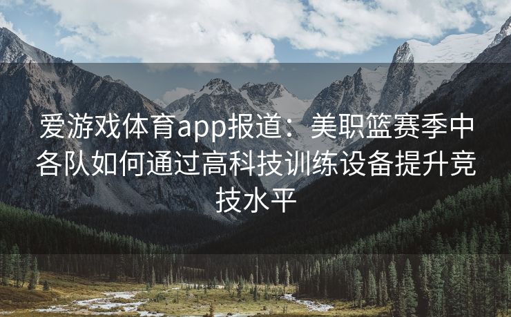 爱游戏体育app报道：美职篮赛季中各队如何通过高科技训练设备提升竞技水平