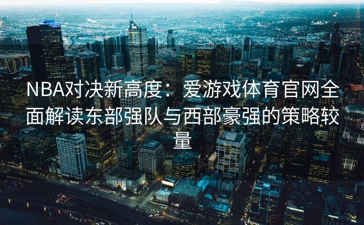 NBA对决新高度：爱游戏体育官网全面解读东部强队与西部豪强的策略较量