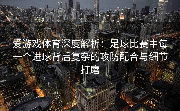 爱游戏体育深度解析：足球比赛中每一个进球背后复杂的攻防配合与细节打磨