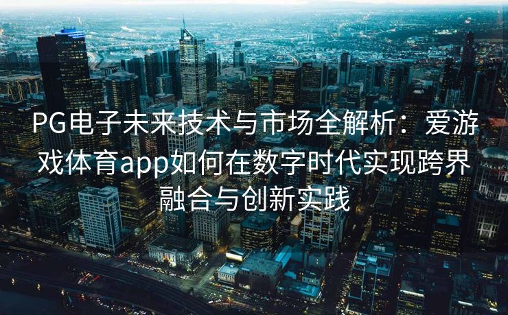 PG电子未来技术与市场全解析：爱游戏体育app如何在数字时代实现跨界融合与创新实践