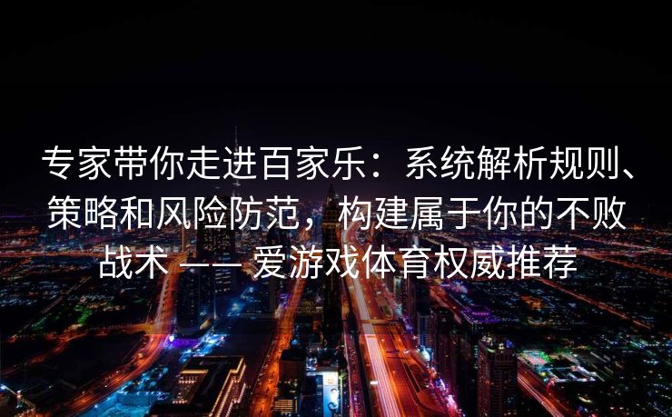 专家带你走进百家乐：系统解析规则、策略和风险防范，构建属于你的不败战术 —— 爱游戏体育权威推荐