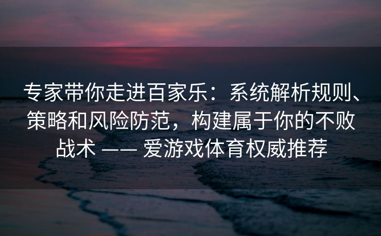专家带你走进百家乐：系统解析规则、策略和风险防范，构建属于你的不败战术 —— 爱游戏体育权威推荐