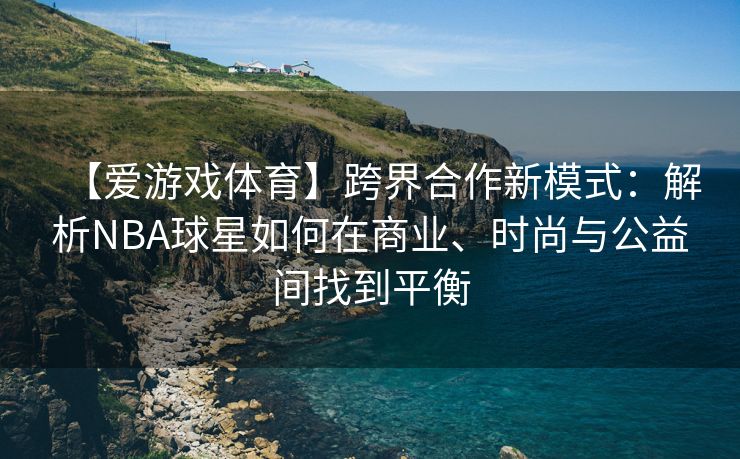 【爱游戏体育】跨界合作新模式：解析NBA球星如何在商业、时尚与公益间找到平衡