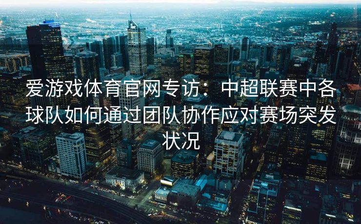 爱游戏体育官网专访：中超联赛中各球队如何通过团队协作应对赛场突发状况