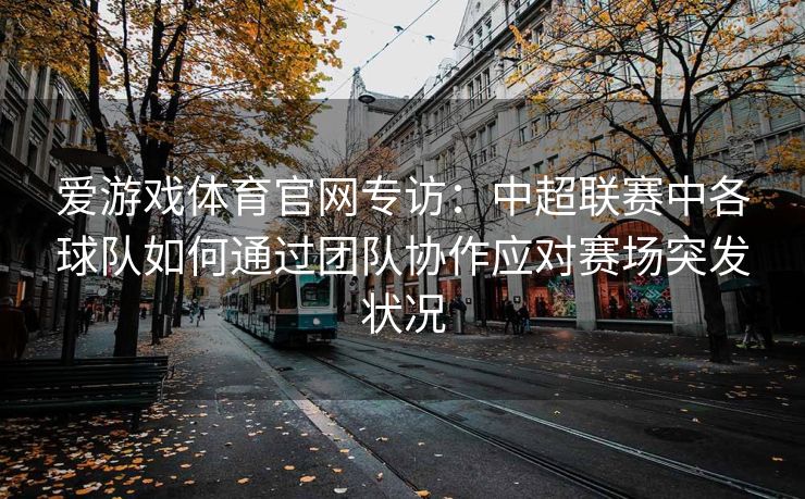 爱游戏体育官网专访：中超联赛中各球队如何通过团队协作应对赛场突发状况