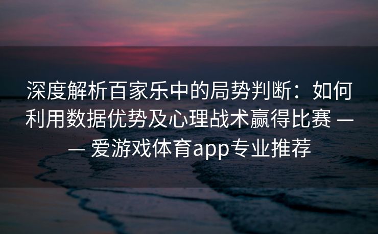 深度解析百家乐中的局势判断：如何利用数据优势及心理战术赢得比赛 —— 爱游戏体育app专业推荐