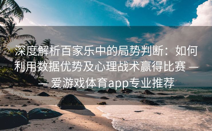 深度解析百家乐中的局势判断：如何利用数据优势及心理战术赢得比赛 —— 爱游戏体育app专业推荐