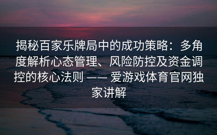 揭秘百家乐牌局中的成功策略：多角度解析心态管理、风险防控及资金调控的核心法则 —— 爱游戏体育官网独家讲解