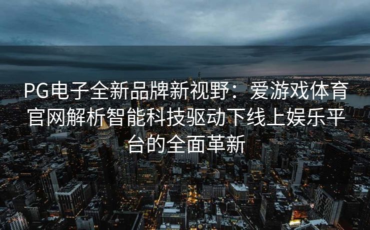 PG电子全新品牌新视野：爱游戏体育官网解析智能科技驱动下线上娱乐平台的全面革新