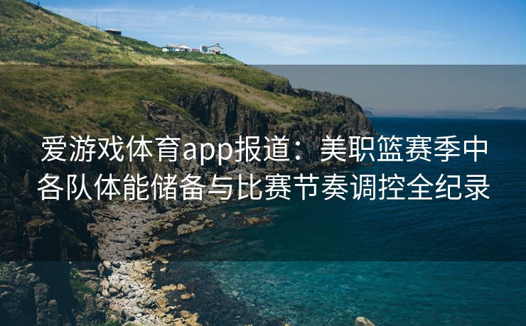 爱游戏体育app报道：美职篮赛季中各队体能储备与比赛节奏调控全纪录
