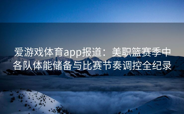 爱游戏体育app报道：美职篮赛季中各队体能储备与比赛节奏调控全纪录