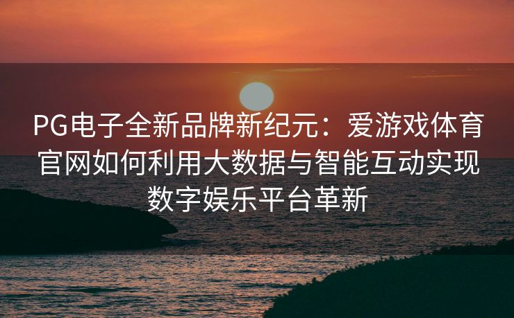 PG电子全新品牌新纪元：爱游戏体育官网如何利用大数据与智能互动实现数字娱乐平台革新