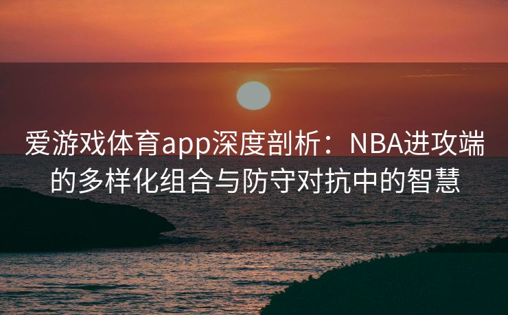爱游戏体育app深度剖析：NBA进攻端的多样化组合与防守对抗中的智慧