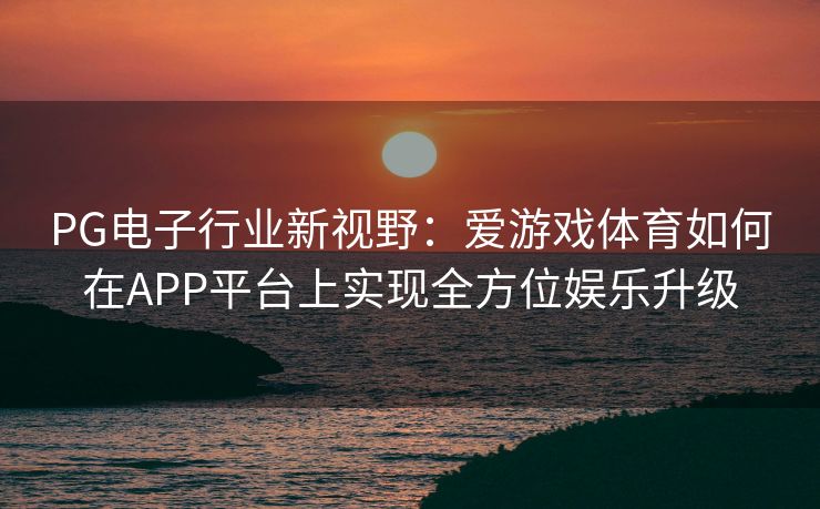 PG电子行业新视野：爱游戏体育如何在APP平台上实现全方位娱乐升级