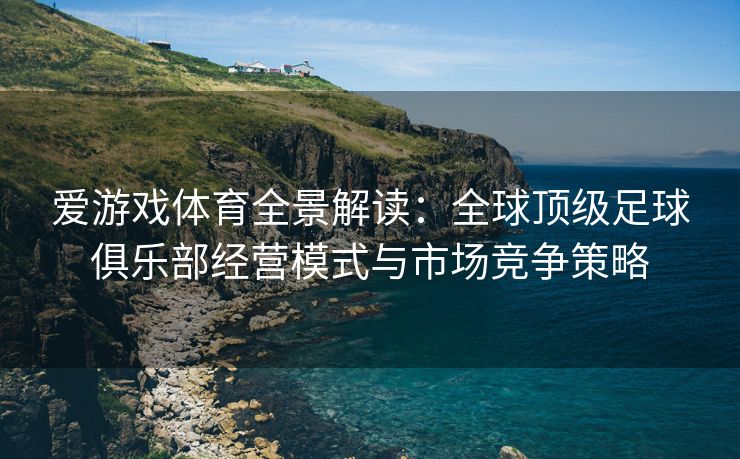爱游戏体育全景解读：全球顶级足球俱乐部经营模式与市场竞争策略