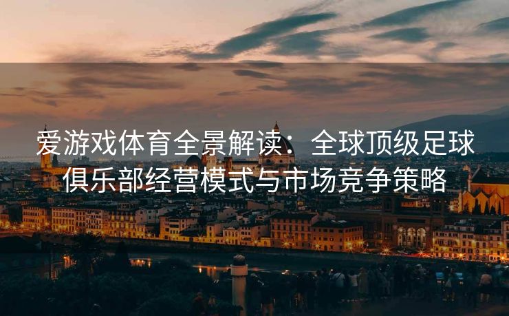 爱游戏体育全景解读：全球顶级足球俱乐部经营模式与市场竞争策略