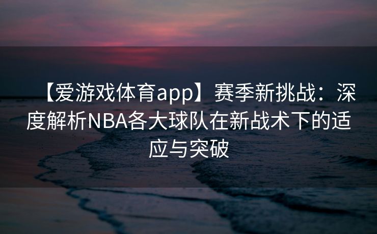 【爱游戏体育app】赛季新挑战：深度解析NBA各大球队在新战术下的适应与突破