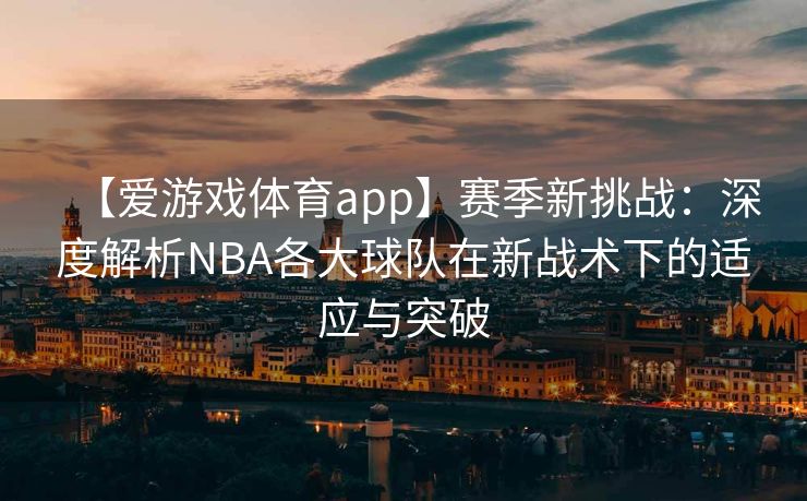 【爱游戏体育app】赛季新挑战：深度解析NBA各大球队在新战术下的适应与突破