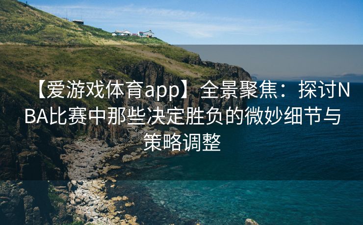 【爱游戏体育app】全景聚焦：探讨NBA比赛中那些决定胜负的微妙细节与策略调整