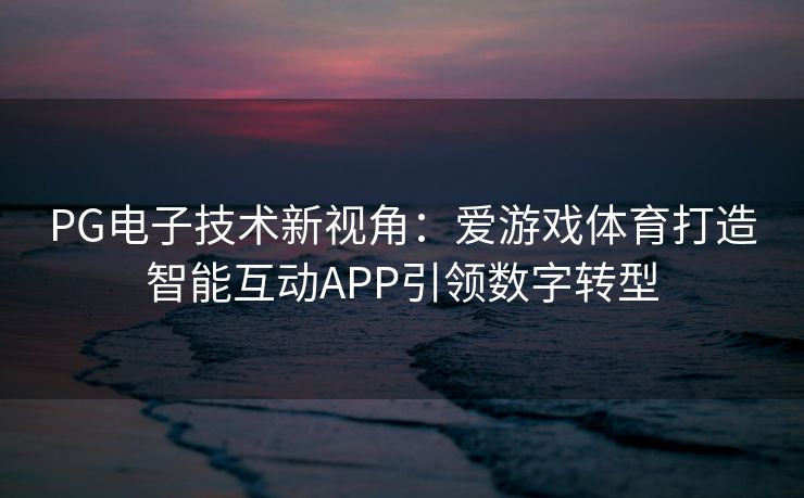 PG电子技术新视角：爱游戏体育打造智能互动APP引领数字转型
