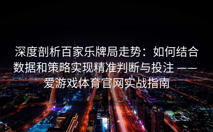 深度剖析百家乐牌局走势：如何结合数据和策略实现精准判断与投注 —— 爱游戏体育官网实战指南