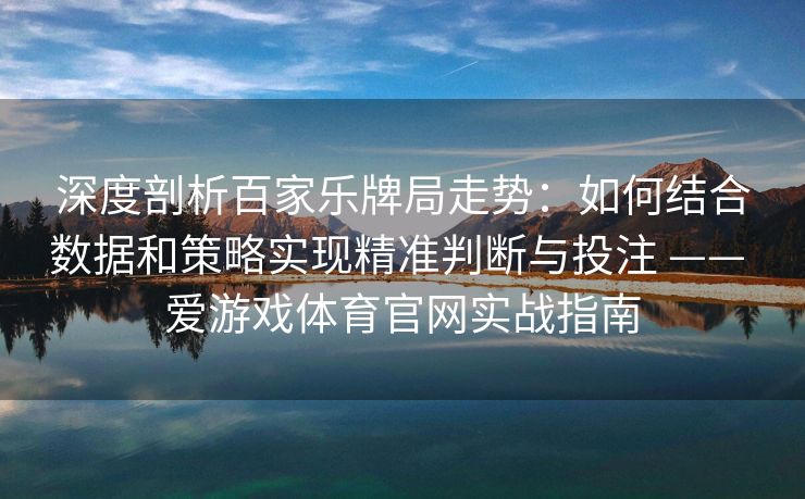 深度剖析百家乐牌局走势:如何结合数据和策略实现精准判断与投注 —— 爱游戏体育官网实战指南 深度剖析百家乐牌局走势:如何结合数据和策略实现精准判断与投注 —— 爱游戏体育官网实战指南