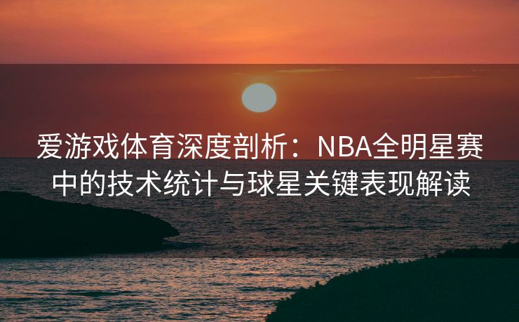 爱游戏体育深度剖析：NBA全明星赛中的技术统计与球星关键表现解读