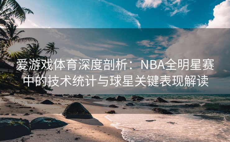 爱游戏体育深度剖析：NBA全明星赛中的技术统计与球星关键表现解读