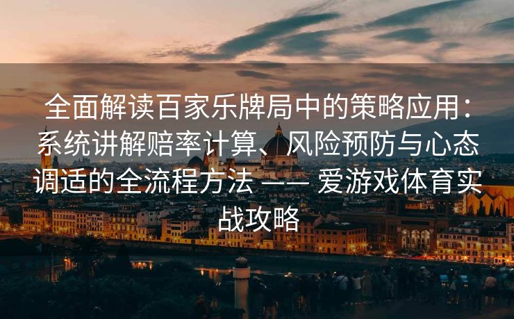 全面解读百家乐牌局中的策略应用：系统讲解赔率计算、风险预防与心态调适的全流程方法 —— 爱游戏体育实战攻略